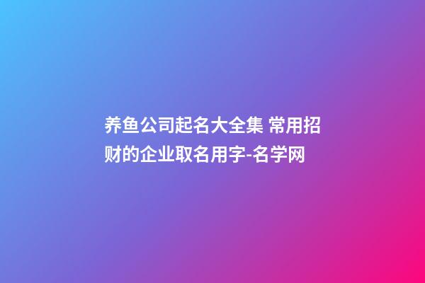 养鱼公司起名大全集 常用招财的企业取名用字-名学网-第1张-公司起名-玄机派